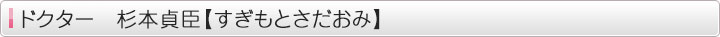 ドクター 杉本貞臣【すぎもとさだおみ】